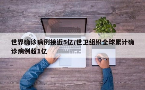 世界确诊病例接近5亿/世卫组织全球累计确诊病例超1亿