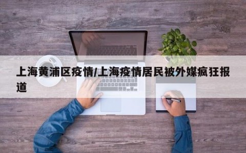 上海黄浦区疫情/上海疫情居民被外媒疯狂报道